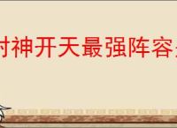 封神开天最强阵容是什么,封神开天强力阵容搭配攻略