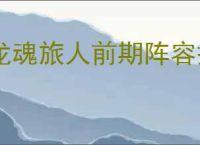 龙魂旅人前期阵容搭配,龙魂旅人前期过渡用什么阵容