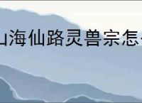 山海仙路灵兽宗怎么玩,山海仙路灵兽宗玩法攻略