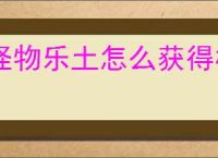 怪物乐土怎么获得格鲁鲁,怪物乐土格鲁鲁与格绿米获取攻略