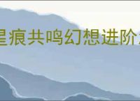星痕共鸣幻想进阶怎么玩,星痕共鸣幻想进阶系统攻略