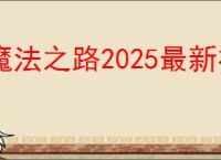 魔法之路2025最新礼包码汇总,魔法之路最新福利码分享