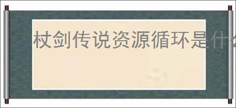 杖剑传说资源循环是什么,杖剑传说资源循环怎么玩