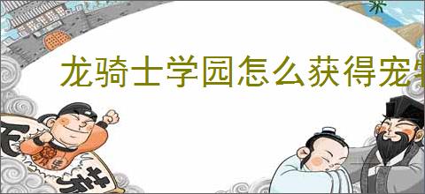 龙骑士学园怎么获得宠物,龙骑士学园宠物获取途径汇总