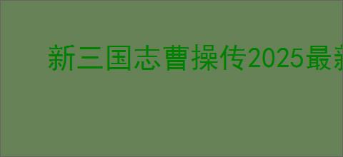 新三国志曹操传2025最新兑换码分享,新三国志曹操传礼包兑换码大全