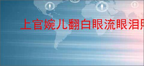 上官婉儿翻白眼流眼泪照片