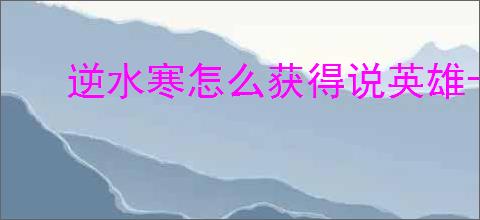 逆水寒怎么获得说英雄卡机匣专家,逆水寒机匣专家获取攻略