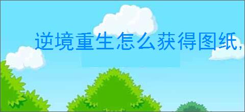 逆境重生怎么获得图纸,逆境重生图纸获取途径