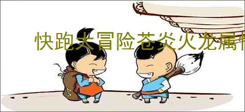 快跑大冒险苍炎火龙属性一览,快跑大冒险苍炎火龙有什么技能