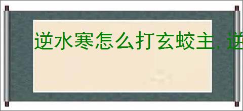 逆水寒怎么打玄蛟主,逆水寒玄蛟主打法技巧