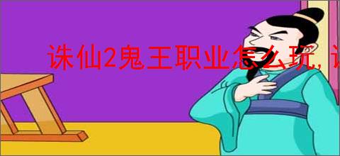 诛仙2鬼王职业怎么玩,诛仙2鬼王职业玩法技巧