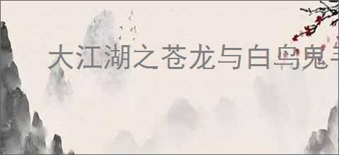 大江湖之苍龙与白鸟鬼手怎么入队,大江湖之苍龙与白鸟鬼手入队攻略