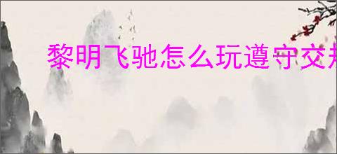 黎明飞驰怎么玩遵守交规,黎明飞驰遵守交规玩法技巧