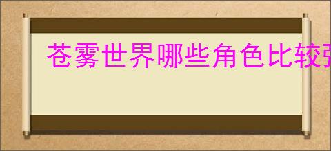苍雾世界哪些角色比较强,苍雾世界角色强度排行一览
