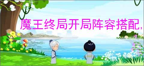 魔王终局开局阵容搭配,魔王终局阵容搭配推荐