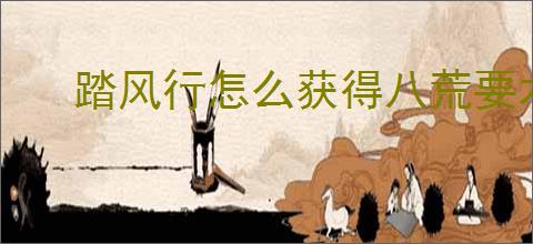 踏风行怎么获得八荒要术,踏风行八荒要术有什么作用
