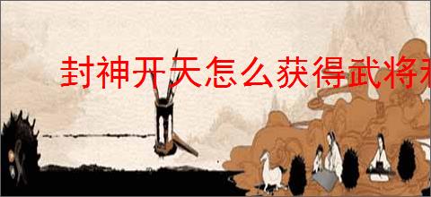 封神开天怎么获得武将和术法,封神开天武将术法获取途径