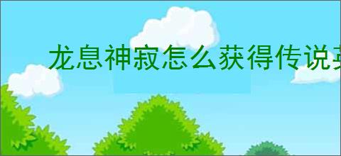 龙息神寂怎么获得传说英雄,龙息神寂传说英雄获取攻略