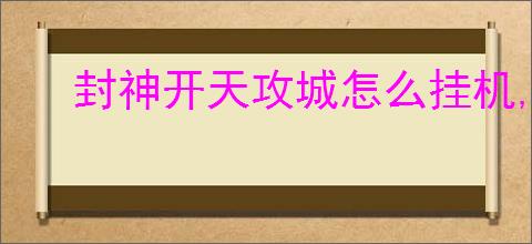 封神开天攻城怎么挂机,封神开天挂机攻城玩法教程