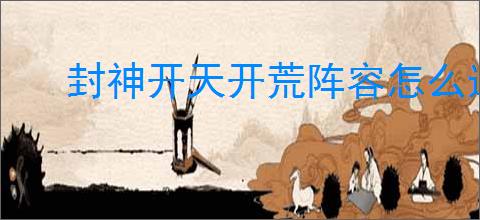 封神开天开荒阵容怎么选,封神开天开荒对推荐
