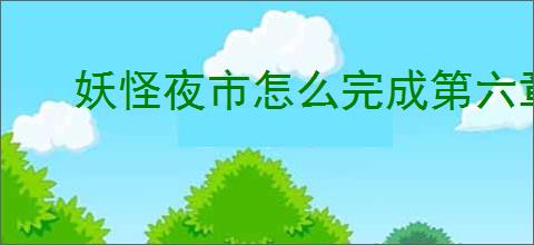 妖怪夜市怎么完成第六章,妖怪夜市第六章通关攻略