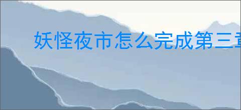 妖怪夜市怎么完成第三章,妖怪夜市第三章通关攻略