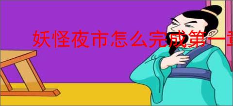 妖怪夜市怎么完成第一章,妖怪夜市第一章通关攻略