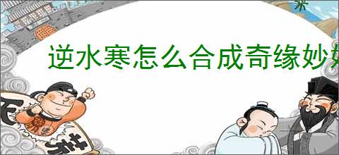 逆水寒怎么合成奇缘妙妙匣,逆水寒奇缘妙妙匣合成公式一览