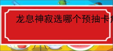 龙息神寂选哪个预抽卡角色,龙息神寂预抽卡角色推荐