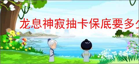 龙息神寂抽卡保底要多少次,龙息神寂SSR要抽几次