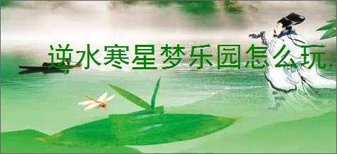 逆水寒星梦乐园怎么玩,逆水寒星梦乐园玩法攻略
