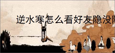 逆水寒怎么看好友隐没隐身,逆水寒好友隐身查看方法