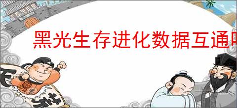 黑光生存进化数据互通吗,黑光生存进化多平台互通机制介绍