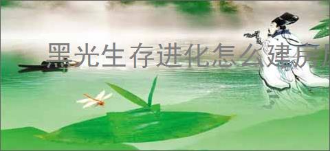黑光生存进化怎么建房屋,黑光生存进化建屋流程