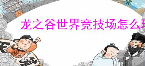 龙之谷世界竞技场怎么玩,龙之谷世界竞技场玩法攻略