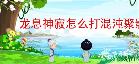 龙息神寂怎么打混沌聚影光,龙息神寂混沌聚影光打法攻略