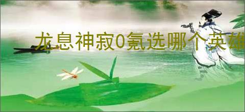 龙息神寂0氪选哪个英雄好,龙息神寂平民英雄推荐