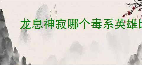 龙息神寂哪个毒系英雄比较强,龙息神寂毒系英雄推荐