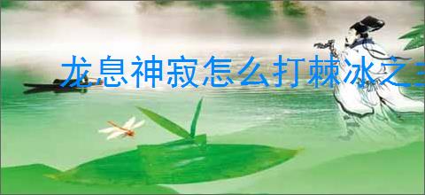 龙息神寂怎么打棘冰之主,龙息神寂棘冰之主打法技巧