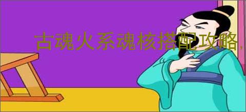 古魂火系魂核搭配攻略,古魂怎么搭配火系魂核