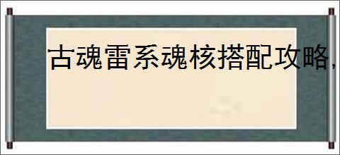 古魂雷系魂核搭配攻略,古魂怎么搭配雷系魂核