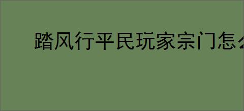 踏风行平民玩家宗门怎么选,踏风行平民玩家宗门推荐