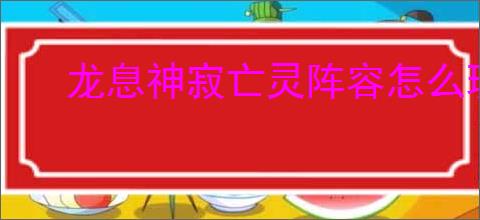 龙息神寂亡灵阵容怎么玩,龙息神寂亡灵阵容搭配攻略