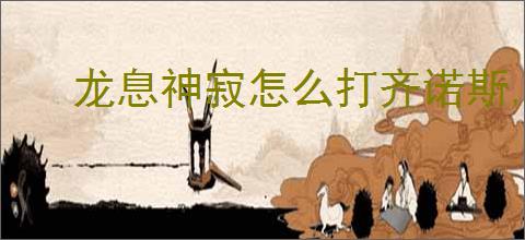 龙息神寂怎么打齐诺斯,龙息神寂齐诺斯打法阵容分享