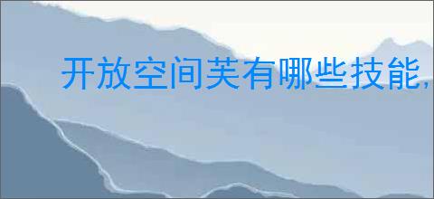 开放空间芙有哪些技能,开放空间芙技能升级攻略