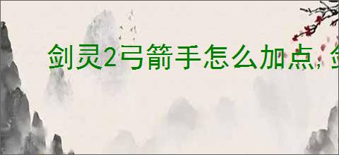 剑灵2弓箭手怎么加点,剑灵2弓箭手属性加点攻略