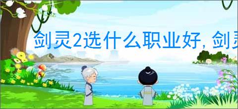 剑灵2选什么职业好,剑灵2职业选择推荐
