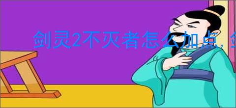 剑灵2不灭者怎么加点,剑灵2不灭者加点攻略