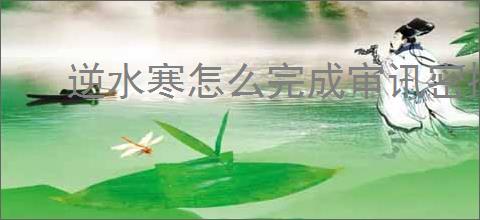 逆水寒怎么完成审讯密探任务,逆水寒审讯密探奇遇攻略