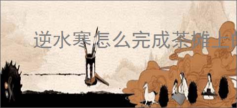 逆水寒怎么完成茶摊上的江湖,逆水寒茶摊上的江湖奇遇攻略